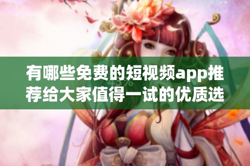有哪些免费的短视频app推荐给大家值得一试的优质选择