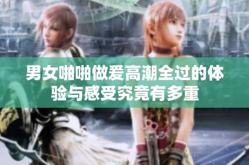 男女啪啪做爰高潮全过的体验与感受究竟有多重