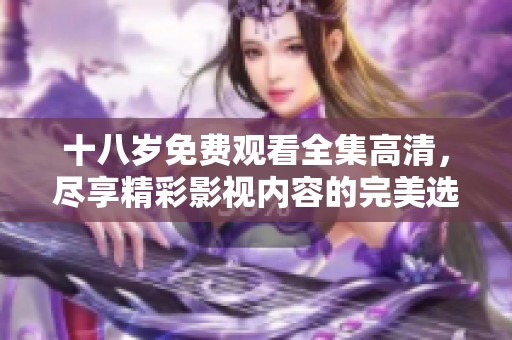 十八岁免费观看全集高清，尽享精彩影视内容的完美选择