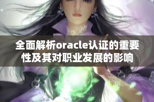 全面解析oracle认证的重要性及其对职业发展的影响
