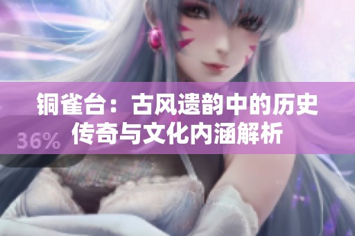铜雀台：古风遗韵中的历史传奇与文化内涵解析