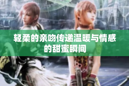 轻柔的亲吻传递温暖与情感的甜蜜瞬间