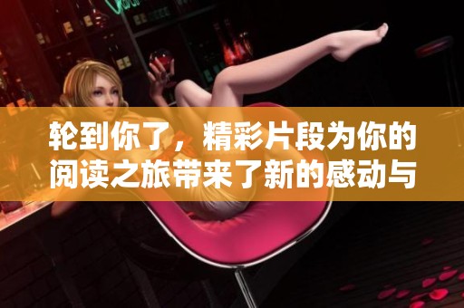 轮到你了，精彩片段为你的阅读之旅带来了新的感动与启示