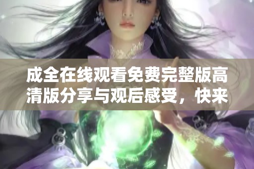 成全在线观看免费完整版高清版分享与观后感受，快来一起欣赏吧