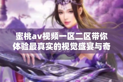 蜜桃av视频一区二区带你体验最真实的视觉盛宴与奇妙旅程