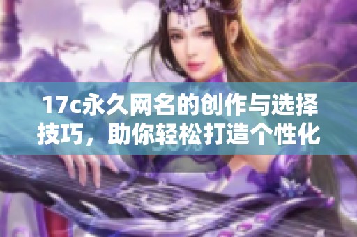 17c永久网名的创作与选择技巧，助你轻松打造个性化账号名