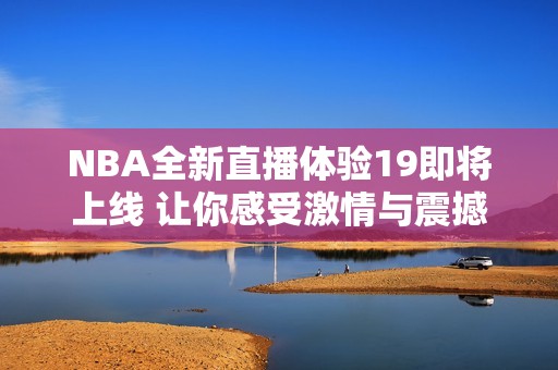 NBA全新直播体验19即将上线 让你感受激情与震撼