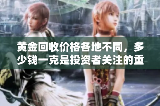 黄金回收价格各地不同，多少钱一克是投资者关注的重点