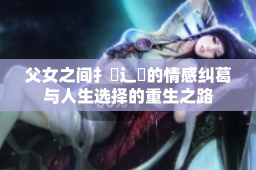 父女之间扌臿辶畐的情感纠葛与人生选择的重生之路