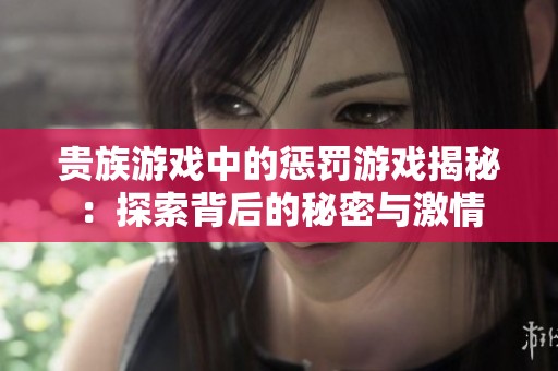 贵族游戏中的惩罚游戏揭秘：探索背后的秘密与激情