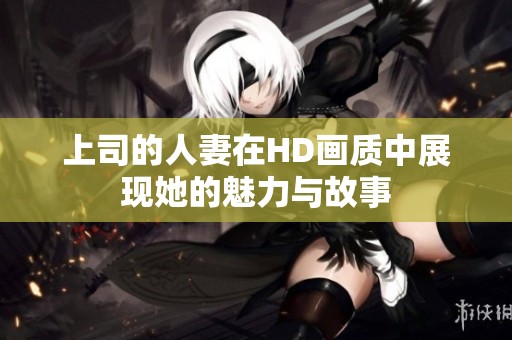 上司的人妻在HD画质中展现她的魅力与故事