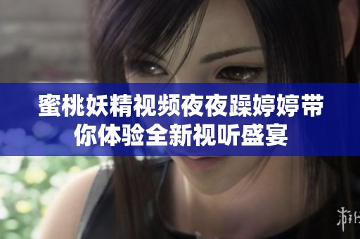 蜜桃妖精视频夜夜躁婷婷带你体验全新视听盛宴