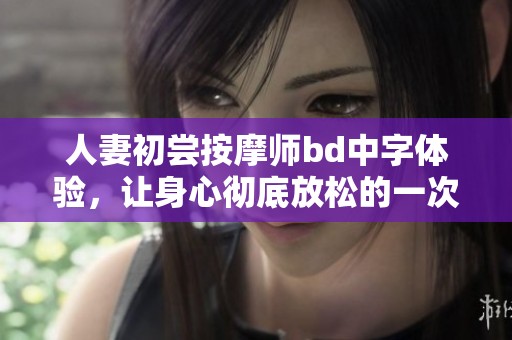 人妻初尝按摩师bd中字体验，让身心彻底放松的一次难忘之旅
