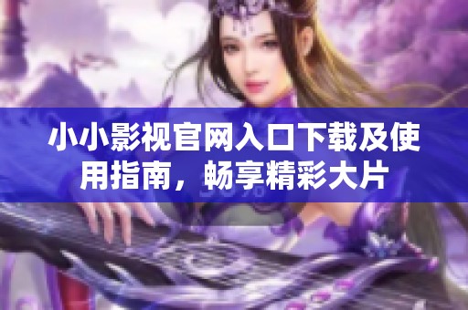 小小影视官网入口下载及使用指南，畅享精彩大片