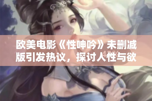 欧美电影《性呻吟》未删减版引发热议，探讨人性与欲望的交织