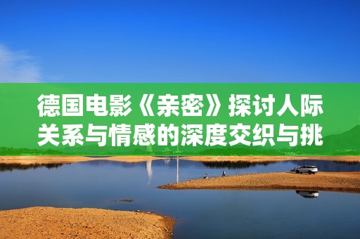 德国电影《亲密》探讨人际关系与情感的深度交织与挑战