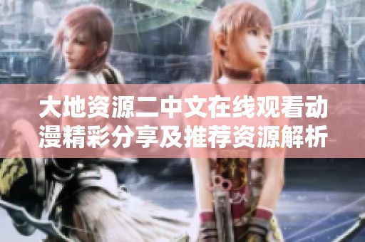 大地资源二中文在线观看动漫精彩分享及推荐资源解析