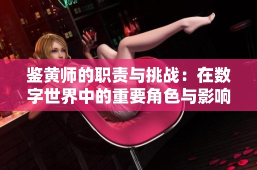 鉴黄师的职责与挑战：在数字世界中的重要角色与影响力