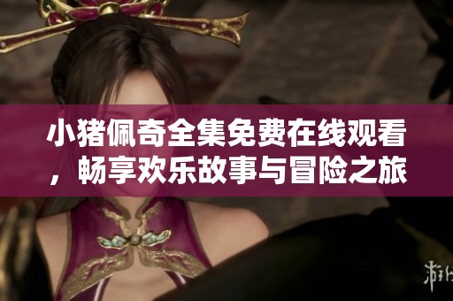 小猪佩奇全集免费在线观看，畅享欢乐故事与冒险之旅