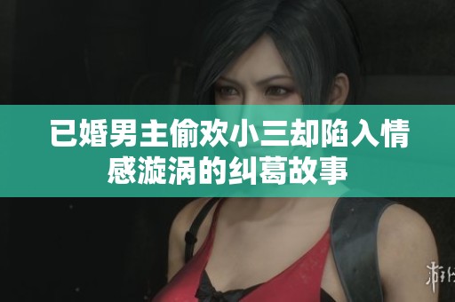 已婚男主偷欢小三却陷入情感漩涡的纠葛故事