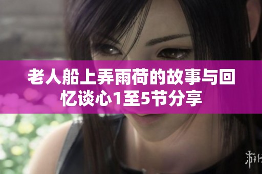 老人船上弄雨荷的故事与回忆谈心1至5节分享