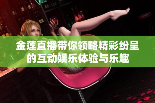 金莲直播带你领略精彩纷呈的互动娱乐体验与乐趣