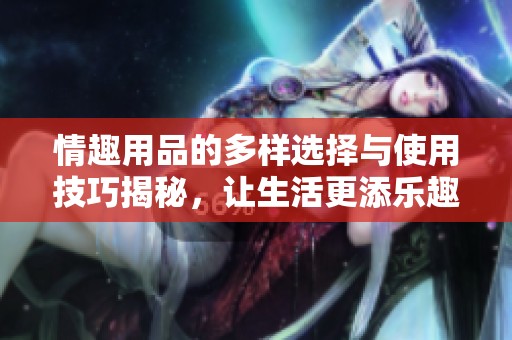 情趣用品的多样选择与使用技巧揭秘，让生活更添乐趣和激情