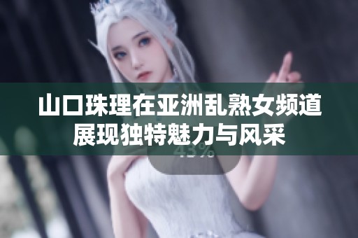 山口珠理在亚洲乱熟女频道展现独特魅力与风采