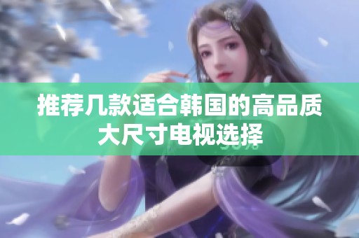 推荐几款适合韩国的高品质大尺寸电视选择