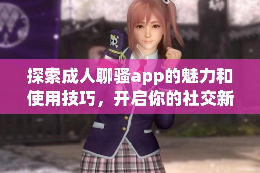 探索成人聊骚app的魅力和使用技巧，开启你的社交新体验