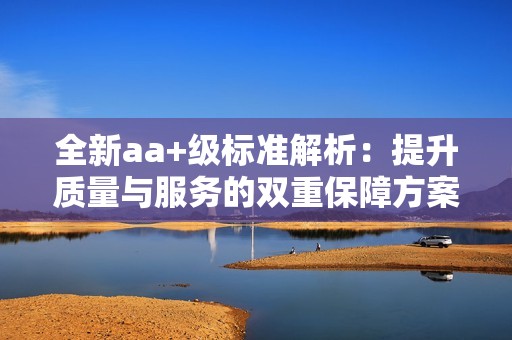 全新aa+级标准解析：提升质量与服务的双重保障方案