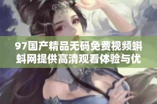 97国产精品无码免费视频蝌蚪网提供高清观看体验与优质内容分享平台