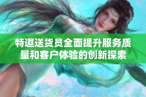 特邀送货员全面提升服务质量和客户体验的创新探索