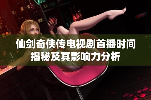 仙剑奇侠传电视剧首播时间揭秘及其影响力分析
