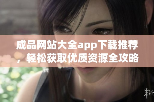 成品网站大全app下载推荐，轻松获取优质资源全攻略