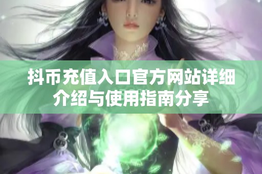 抖币充值入口官方网站详细介绍与使用指南分享