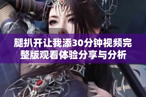 腿扒开让我添30分钟视频完整版观看体验分享与分析
