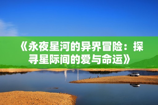 《永夜星河的异界冒险：探寻星际间的爱与命运》