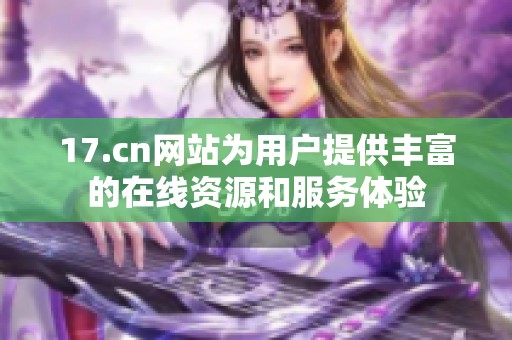17.cn网站为用户提供丰富的在线资源和服务体验