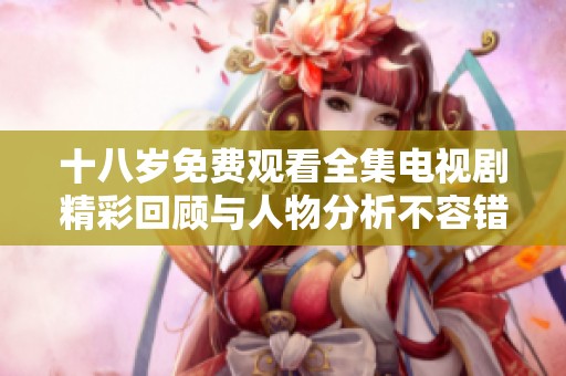 十八岁免费观看全集电视剧精彩回顾与人物分析不容错过
