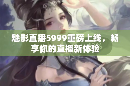 魅影直播5999重磅上线，畅享你的直播新体验