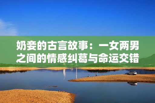 奶妾的古言故事：一女两男之间的情感纠葛与命运交错