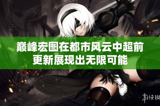 巅峰宏图在都市风云中超前更新展现出无限可能