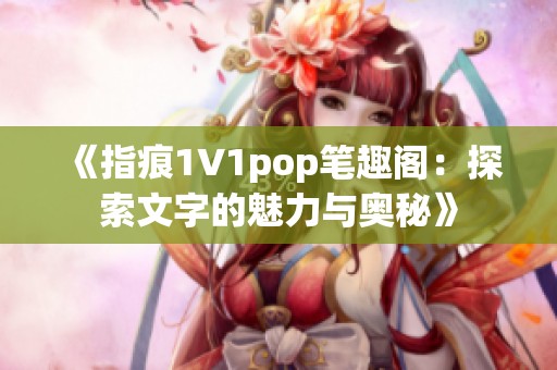 《指痕1∨1pop笔趣阁：探索文字的魅力与奥秘》