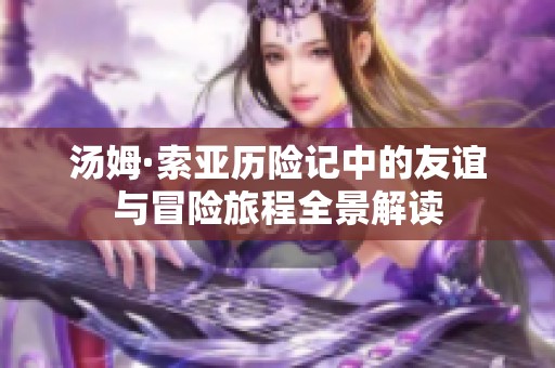 汤姆·索亚历险记中的友谊与冒险旅程全景解读