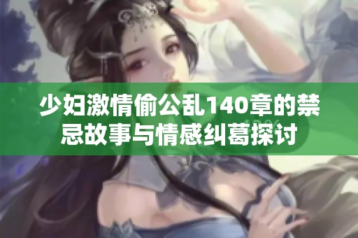 少妇激情偷公乱140章的禁忌故事与情感纠葛探讨