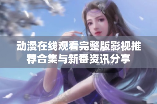 动漫在线观看完整版影视推荐合集与新番资讯分享
