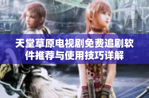天堂草原电视剧免费追剧软件推荐与使用技巧详解