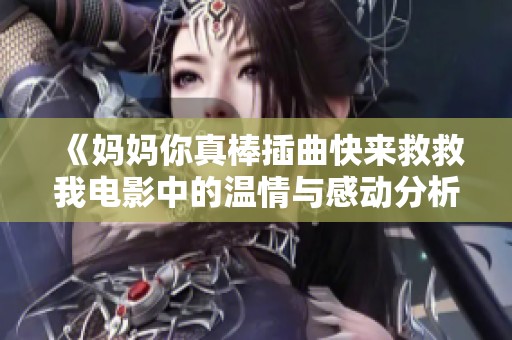 《妈妈你真棒插曲快来救救我电影中的温情与感动分析》