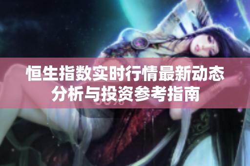 恒生指数实时行情最新动态分析与投资参考指南
